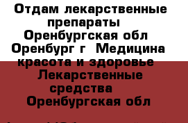 Отдам лекарственные препараты. - Оренбургская обл., Оренбург г. Медицина, красота и здоровье » Лекарственные средства   . Оренбургская обл.